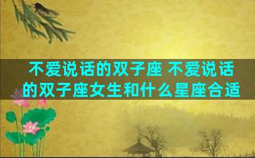 不爱说话的双子座 不爱说话的双子座女生和什么星座合适
